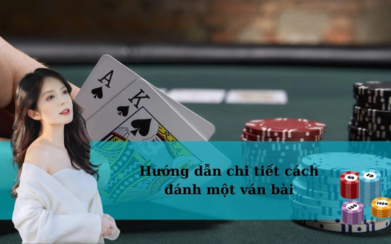 Hướng dẫn chi tiết cách đánh một ván bài