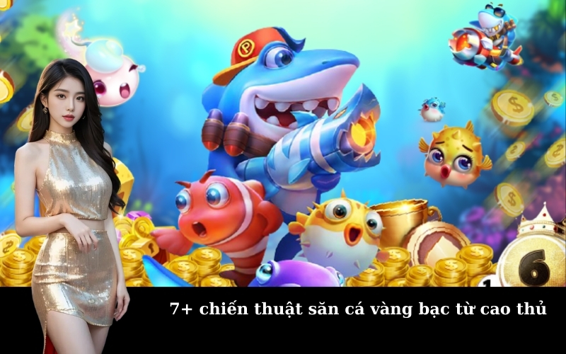 7+ chiến thuật săn cá vàng bạc từ cao thủ