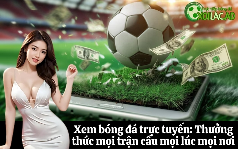 Xem bóng đá trực tuyến: Thưởng thức mọi trận cầu mọi lúc mọi nơi